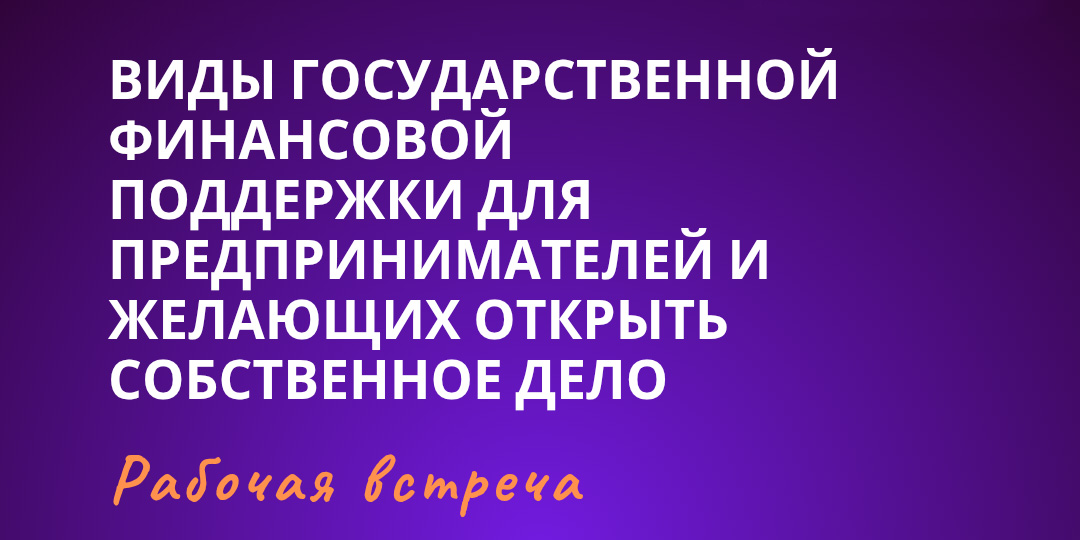 Рабочая встреча «Виды государственной финансовой поддержки для предпринимателей и желающих открыть собственное дело»